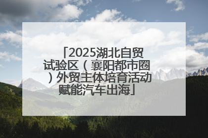 2025湖北自贸试验区（襄阳都市圈）外贸主体培育活动赋能汽车出海