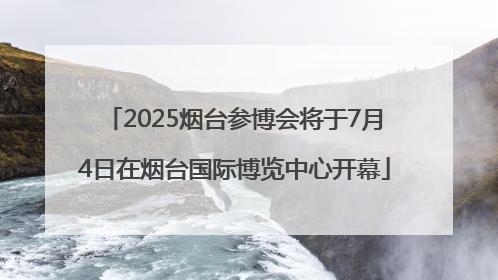 2025烟台参博会将于7月4日在烟台国际博览中心开幕