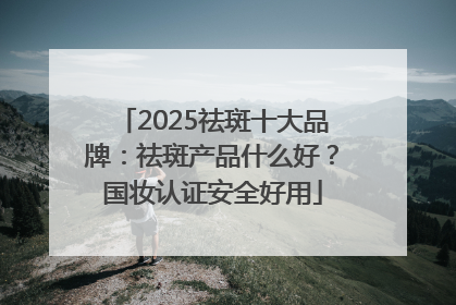 2025祛斑十大品牌：祛斑产品什么好？国妆认证安全好用