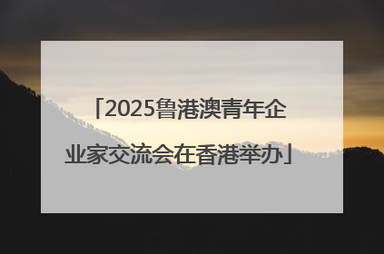 2025鲁港澳青年企业家交流会在香港举办