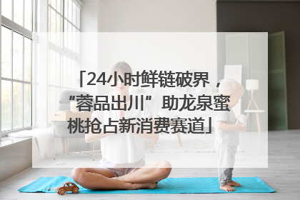 24小时鲜链破界，“蓉品出川”助龙泉蜜桃抢占新消费赛道