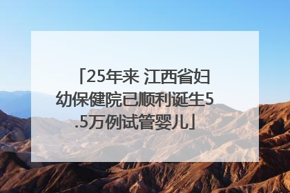 25年来 江西省妇幼保健院已顺利诞生5.5万例试管婴儿