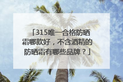 315唯一合格防晒霜哪款好，不含酒精的防晒霜有哪些品牌？