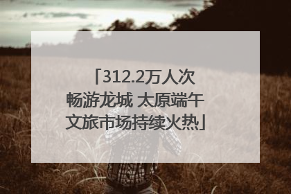 312.2万人次畅游龙城 太原端午文旅市场持续火热