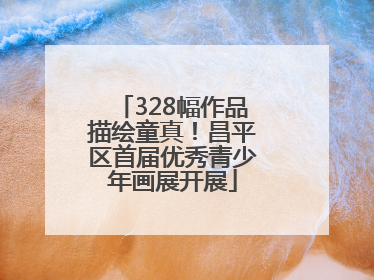 328幅作品描绘童真！昌平区首届优秀青少年画展开展