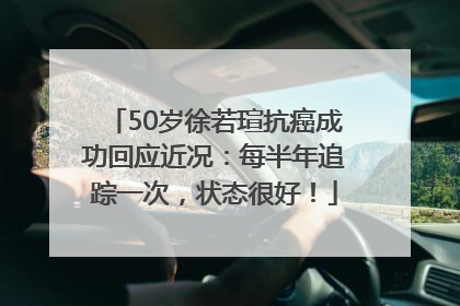 50岁徐若瑄抗癌成功回应近况：每半年追踪一次，状态很好！