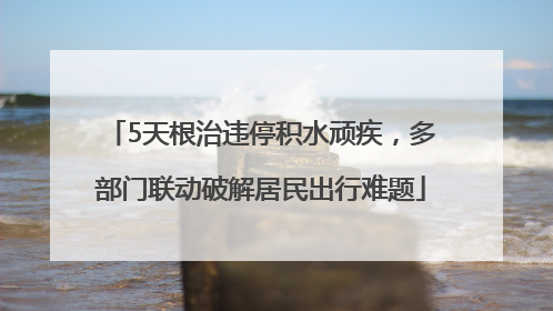5天根治违停积水顽疾，多部门联动破解居民出行难题