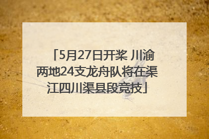 5月27日开桨 川渝两地24支龙舟队将在渠江四川渠县段竞技