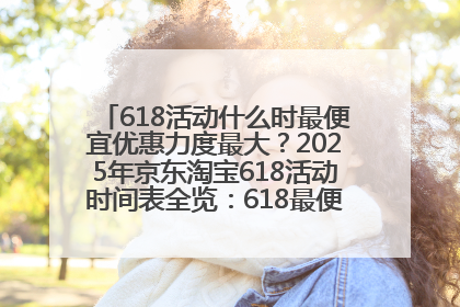 618活动什么时最便宜优惠力度最大？2025年京东淘宝618活动时间表全览：618最便宜最优惠选购攻略