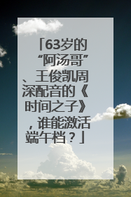 63岁的“阿汤哥”、王俊凯周深配音的《时间之子》，谁能激活端午档？
