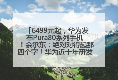 6499元起，华为发布Pura80系列手机！余承东：绝对对得起那四个字！华为近十年研发投入12490亿元