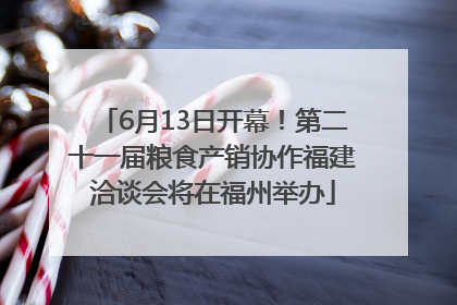 6月13日开幕！第二十一届粮食产销协作福建洽谈会将在福州举办
