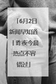 6月2日新闻早知道丨昨夜今晨·热点不容错过