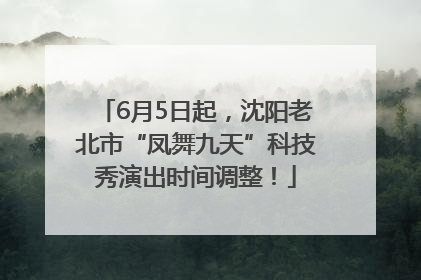 6月5日起，沈阳老北市“凤舞九天”科技秀演出时间调整！