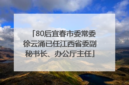 80后宜春市委常委徐云涌已任江西省委副秘书长、办公厅主任