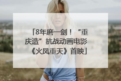 8年磨一剑！“重庆造”抗战动画电影《火凤重天》首映