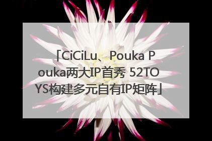 CiCiLu、Pouka Pouka两大IP首秀 52TOYS构建多元自有IP矩阵