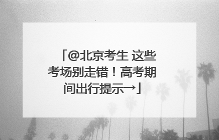 @北京考生 这些考场别走错！高考期间出行提示→