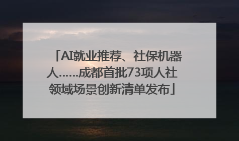 AI就业推荐、社保机器人……成都首批73项人社领域场景创新清单发布