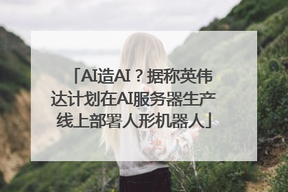 AI造AI？据称英伟达计划在AI服务器生产线上部署人形机器人