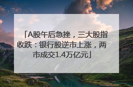 A股午后急挫，三大股指收跌：银行股逆市上涨，两市成交1.4万亿元